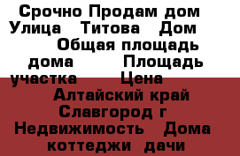 Срочно Продам дом › Улица ­ Титова › Дом ­ 216 › Общая площадь дома ­ 50 › Площадь участка ­ 6 › Цена ­ 650 000 - Алтайский край, Славгород г. Недвижимость » Дома, коттеджи, дачи продажа   